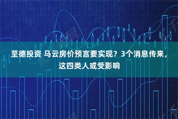至德投资 马云房价预言要实现?3个消息传来,这四类人或受影响