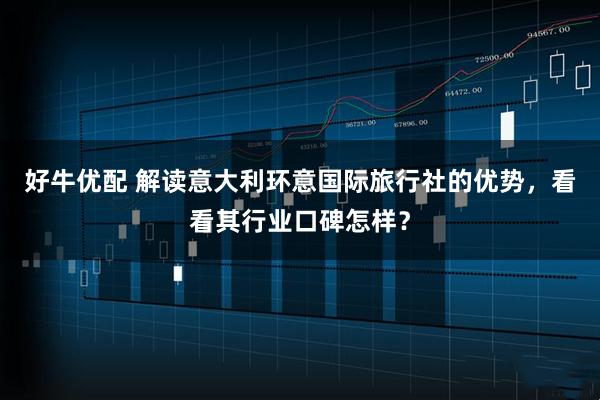 好牛优配 解读意大利环意国际旅行社的优势,看看其行业口碑怎样?