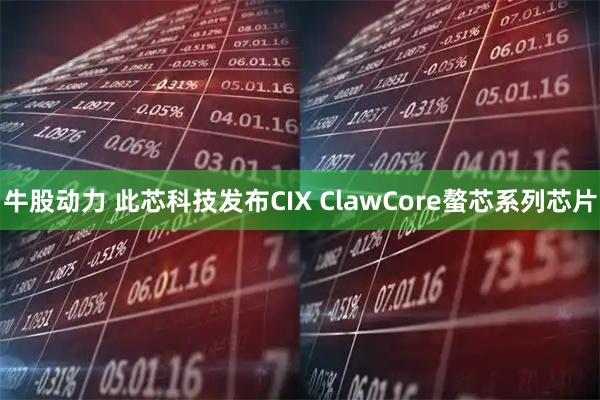 牛股动力 此芯科技发布CIX ClawCore螯芯系列芯片