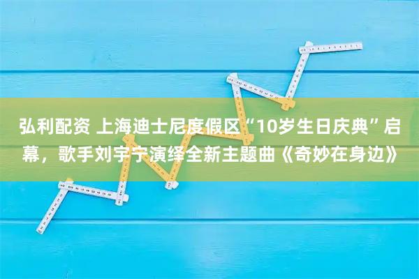 弘利配资 上海迪士尼度假区“10岁生日庆典”启幕,歌手刘宇宁演绎全新主题曲《奇妙在身边》