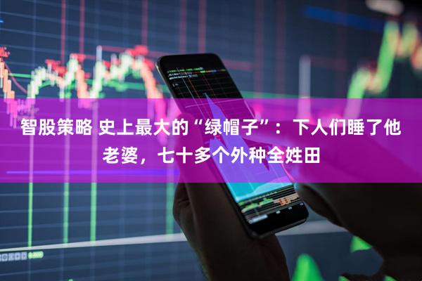 智股策略 史上最大的“绿帽子”：下人们睡了他老婆，七十多个外种全姓田