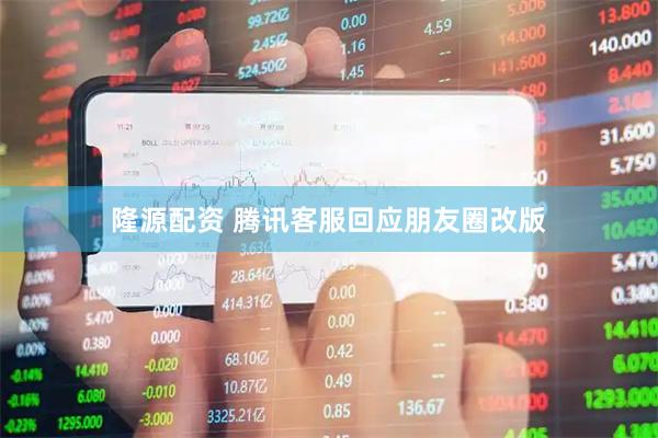 隆源配资 腾讯客服回应朋友圈改版