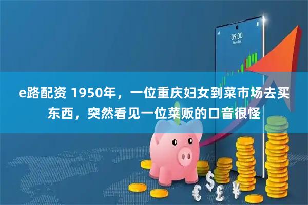 e路配资 1950年，一位重庆妇女到菜市场去买东西，突然看见一位菜贩的口音很怪
